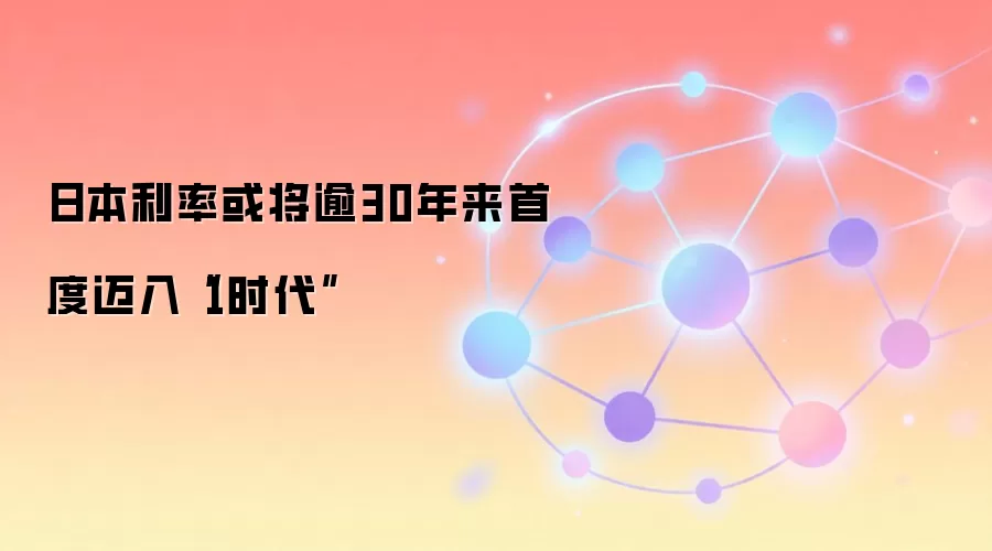 日本利率或将逾30年来首度迈入“1时代”