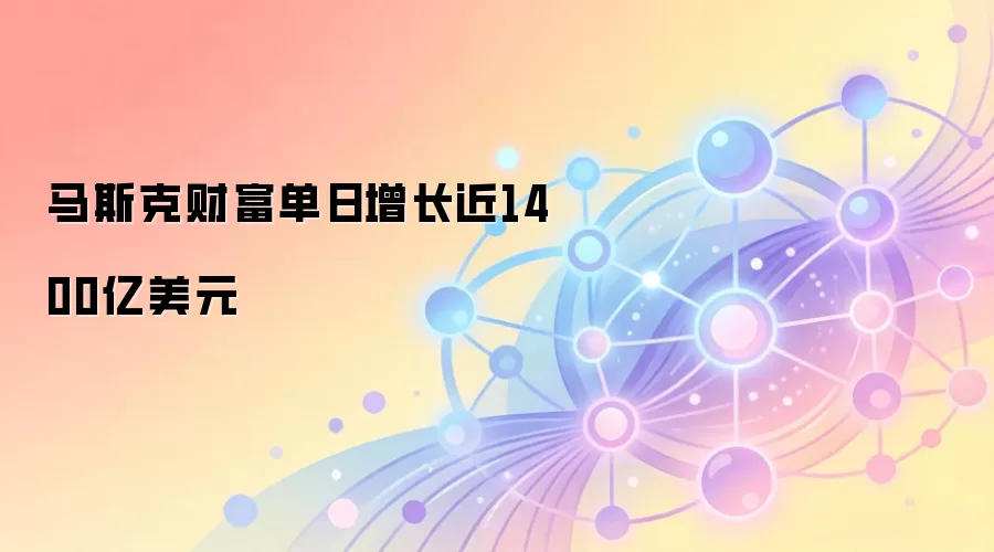 马斯克财富单日增长近1400亿美元