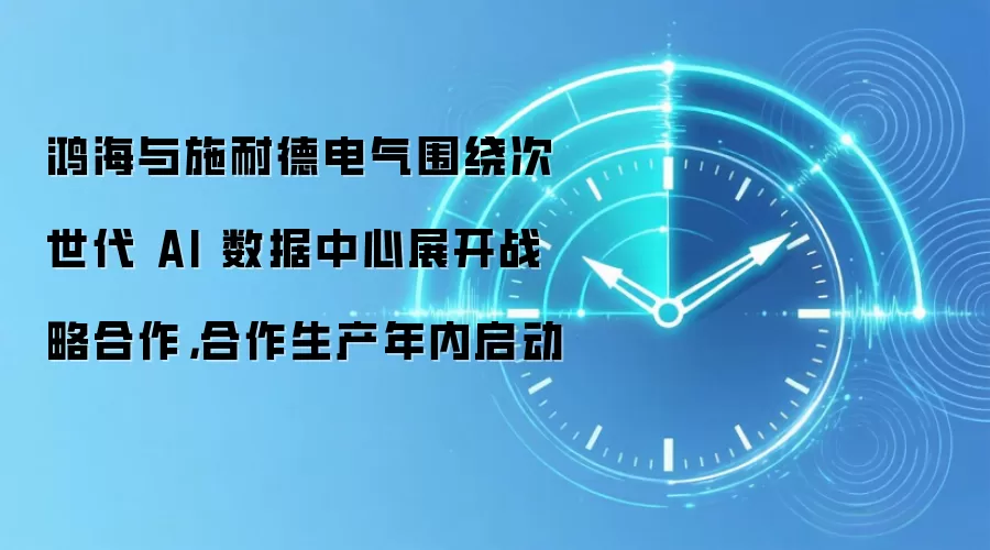 鸿海与施耐德电气围绕次世代 AI 数据中心展开战略合作，合作生产年内启动