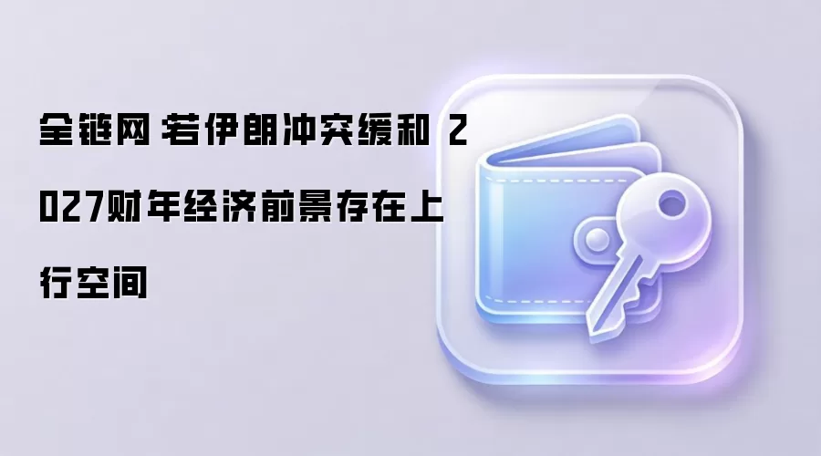 全链网：若伊朗冲突缓和 2027财年经济前景存在上行空间