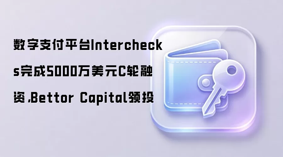 数字支付平台Interchecks完成5000万美元C轮融资,Bettor Capital领投