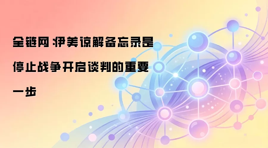 全链网：伊美谅解备忘录是停止战争开启谈判的重要一步