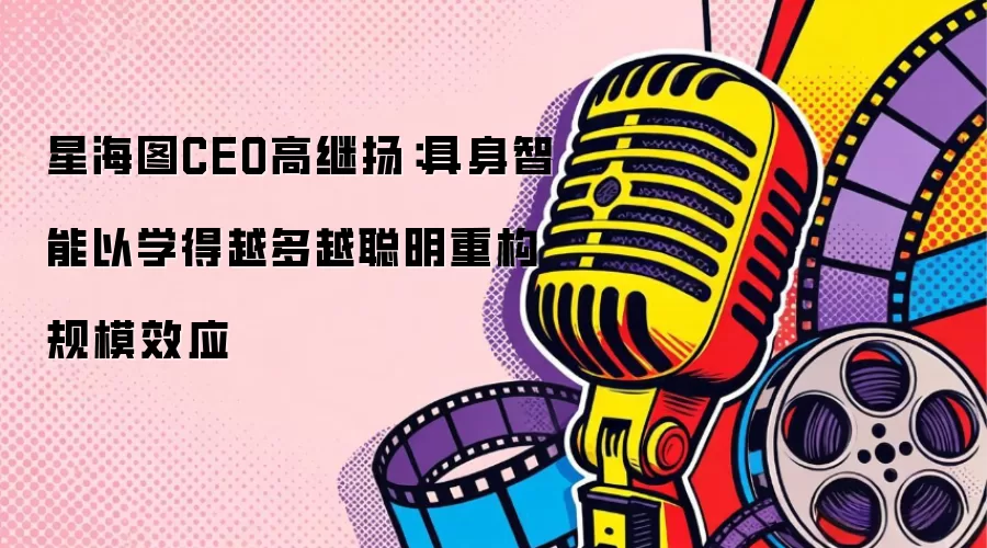 星海图CEO高继扬：具身智能以学得越多越聪明重构规模效应