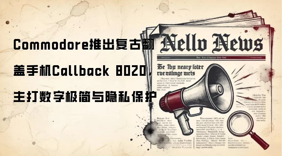 Commodore推出复古翻盖手机Callback 8020，主打数字极简与隐私保护