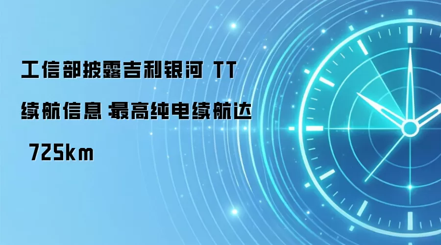 工信部披露吉利银河 TT 续航信息:最高纯电续航达 725km