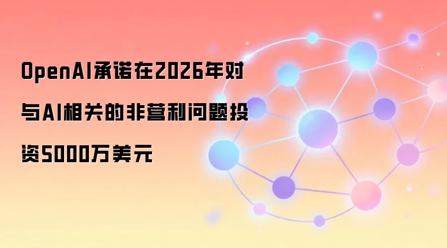 OpenAI承诺在2026年对与AI相关的非营利问题投资5000万美元
