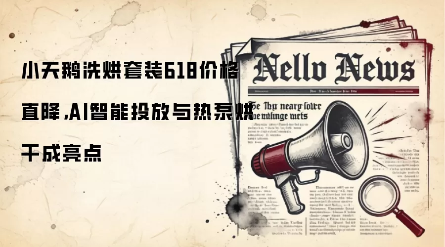 小天鹅洗烘套装618价格直降，AI智能投放与热泵烘干成亮点