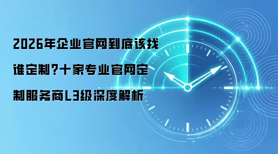 2026年企业官网到底该找谁定制?十家专业官网定制服务商L3级深度解析