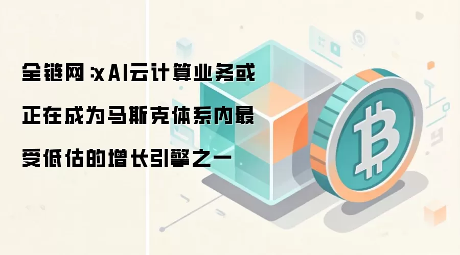 全链网：xAI云计算业务或正在成为马斯克体系内最受低估的增长引擎之一