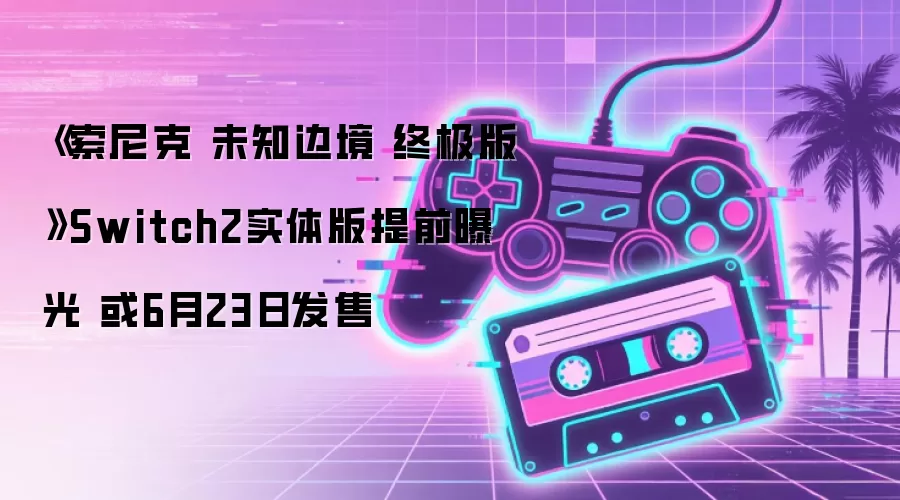 《索尼克 未知边境 终极版》Switch2实体版提前曝光 或6月23日发售