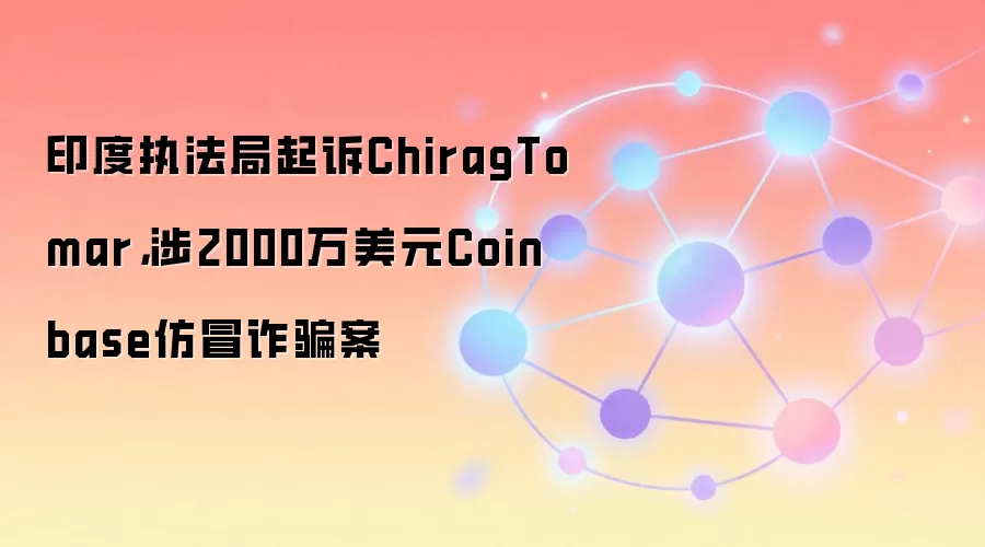 印度执法局起诉ChiragTomar，涉2000万美元Coinbase仿冒诈骗案