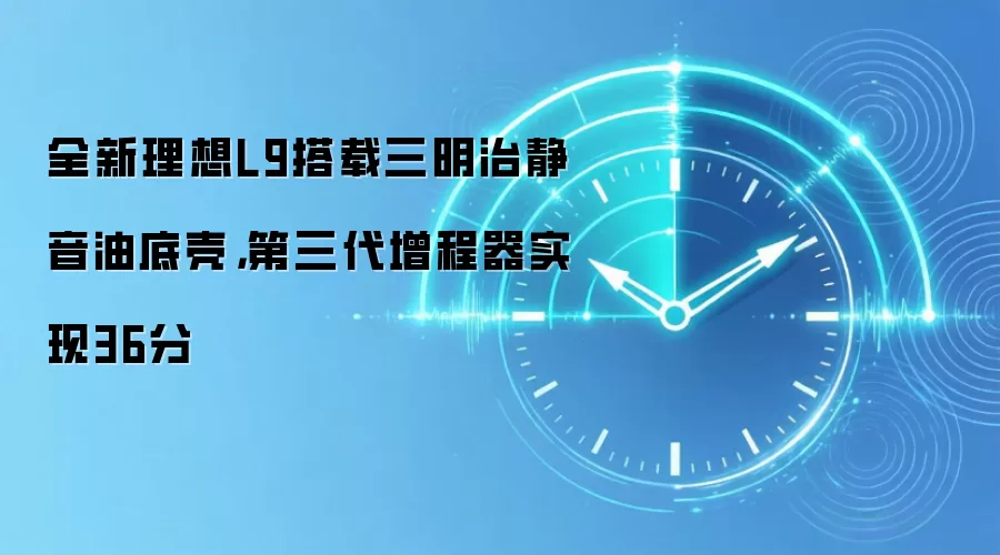 全新理想L9搭载三明治静音油底壳，第三代增程器实现36分