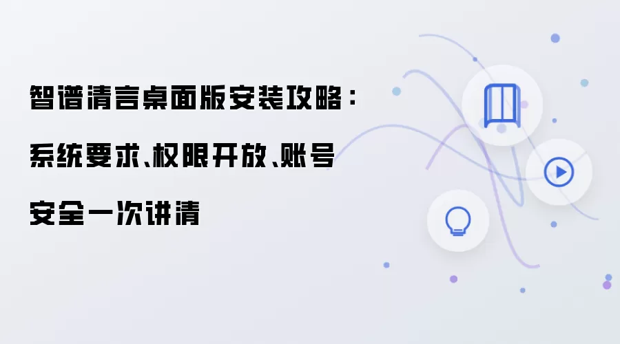 智谱清言桌面版安装攻略：系统要求、权限开放、账号安全一次讲清
