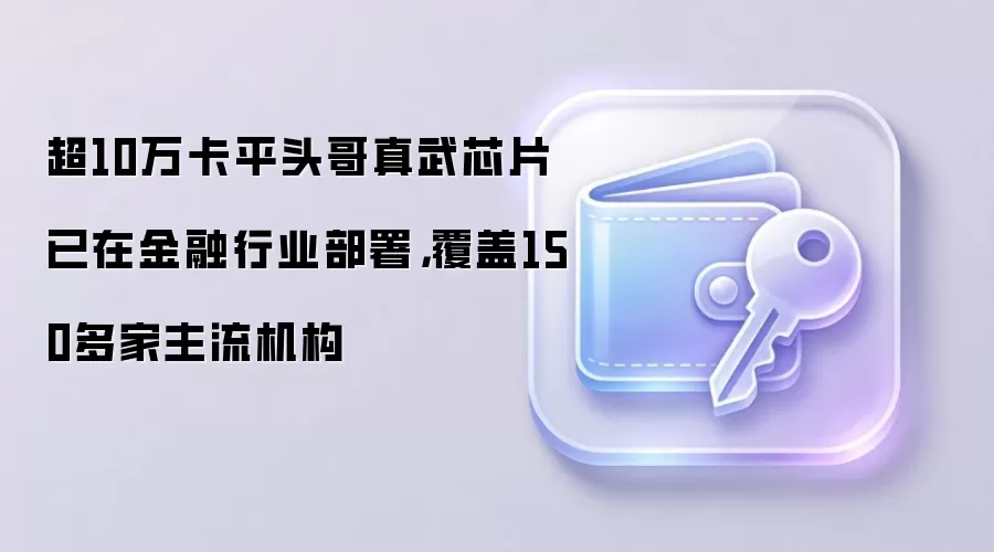 超10万卡平头哥真武芯片已在金融行业部署，覆盖150多家主流机构