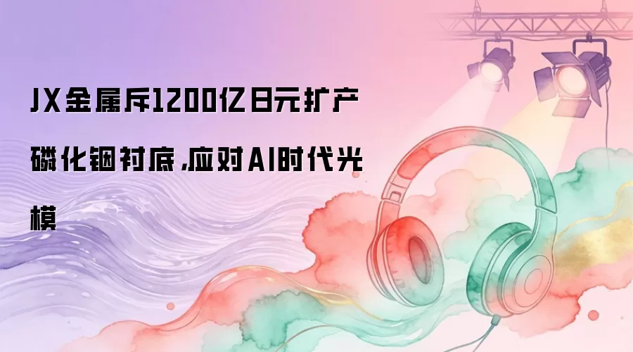 JX金属斥1200亿日元扩产磷化铟衬底，应对AI时代光模