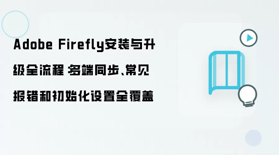 Adobe Firefly安装与升级全流程：多端同步、常见报错和初始化设置全覆盖