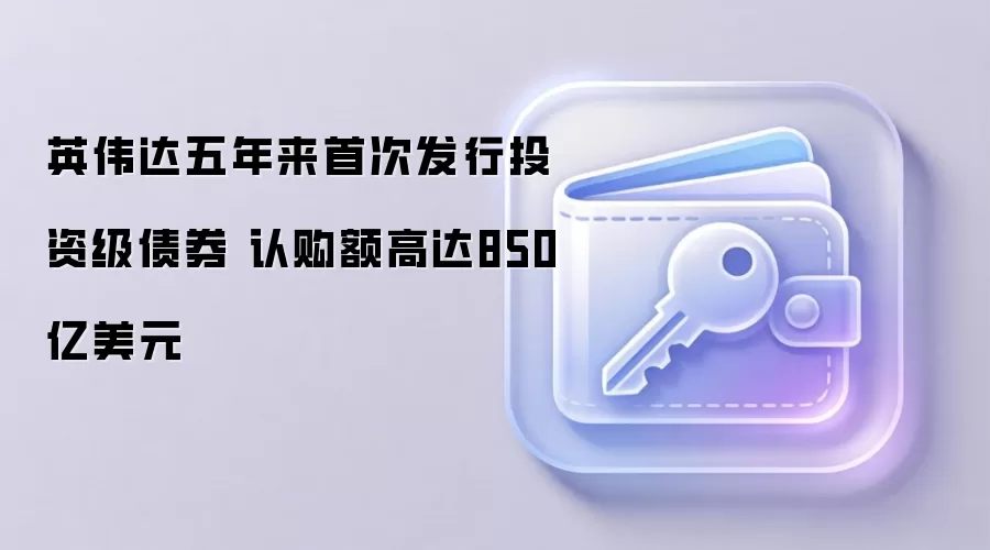 英伟达五年来首次发行投资级债券 认购额高达850亿美元