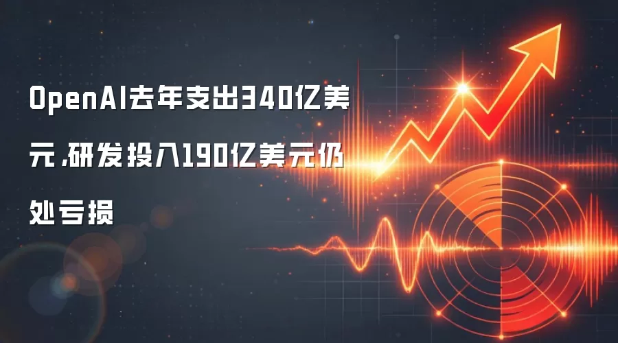 OpenAI去年支出340亿美元，研发投入190亿美元仍处亏损