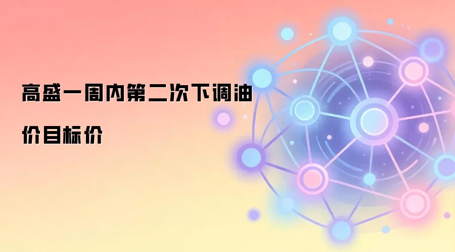 高盛一周内第二次下调油价目标价