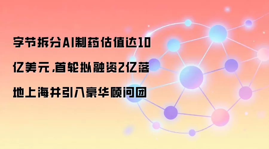 字节拆分AI制药估值达10亿美元，首轮拟融资2亿落地上海并引入豪华顾问团