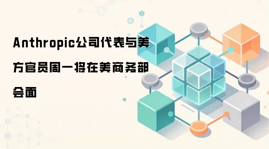 Anthropic公司代表与美方官员周一将在美商务部会面