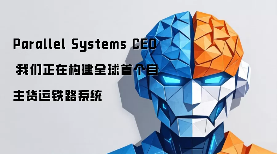 Parallel Systems CEO：我们正在构建全球首个自主货运铁路系统