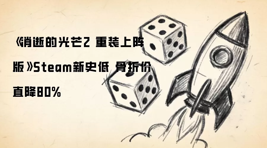 《消逝的光芒2 重装上阵版》Steam新史低 骨折价直降80%