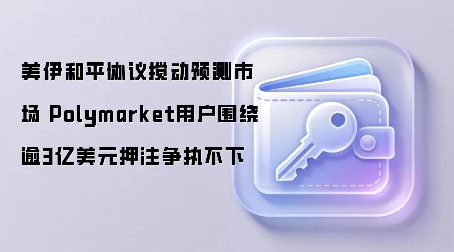 美伊和平协议搅动预测市场 Polymarket用户围绕逾3亿美元押注争执不下