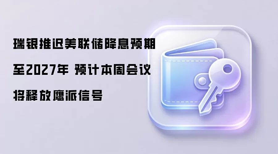 瑞银推迟美联储降息预期至2027年 预计本周会议将释放鹰派信号