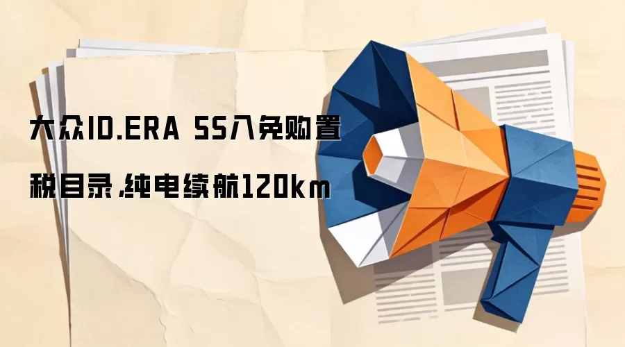 大众ID.ERA 5S入免购置税目录，纯电续航120km