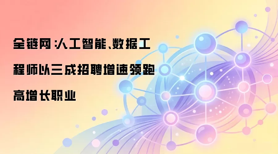 全链网：人工智能、数据工程师以三成招聘增速领跑高增长职业