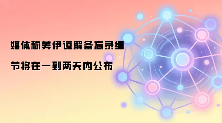 媒体称美伊谅解备忘录细节将在一到两天内公布