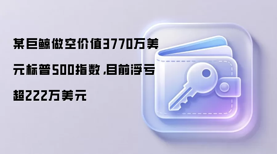 某巨鲸做空价值3770万美元标普500指数，目前浮亏超222万美元