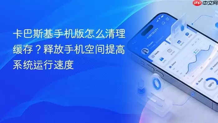 卡巴斯基手机版怎么清理缓存？释放手机空间提高系统运行速度