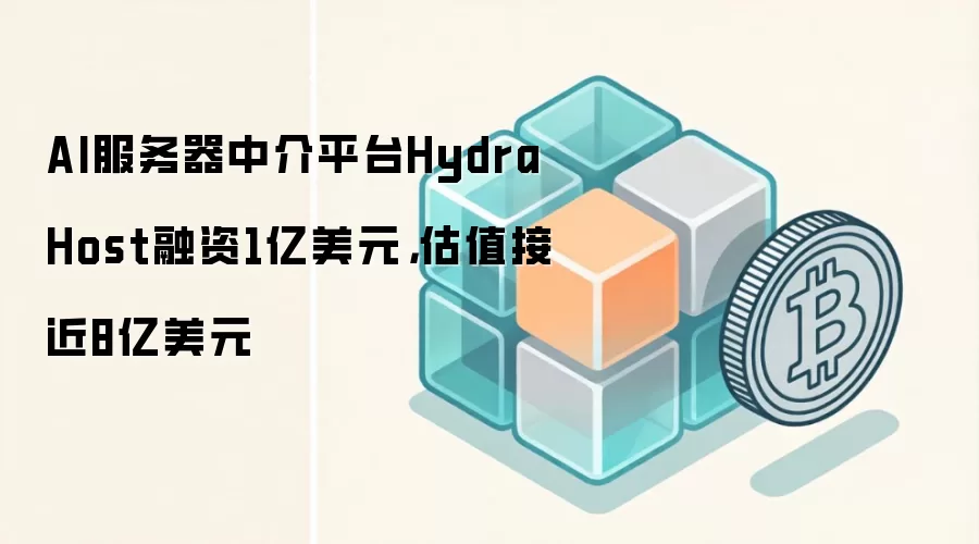 AI服务器中介平台Hydra Host融资1亿美元，估值接近8亿美元