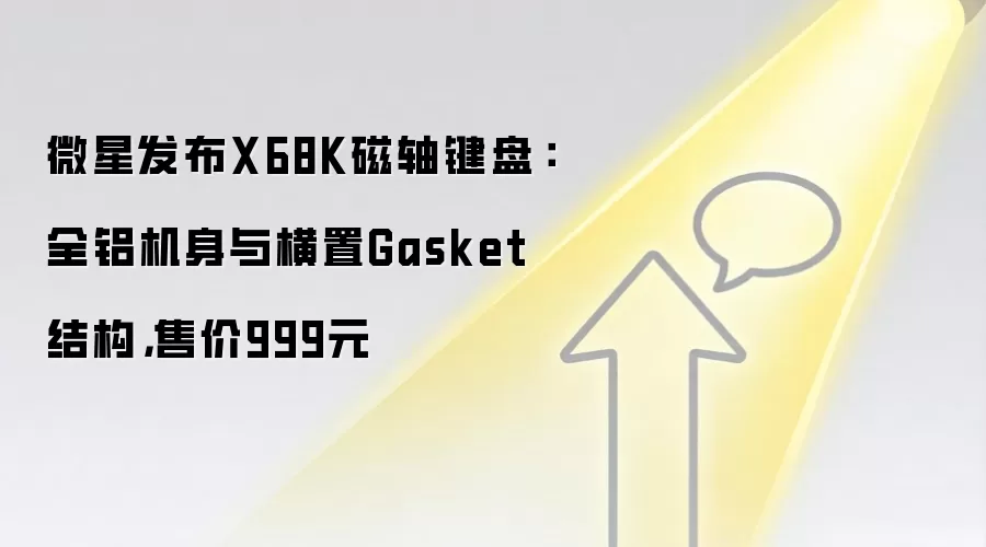 微星发布X68K磁轴键盘：全铝机身与横置Gasket结构，售价999元