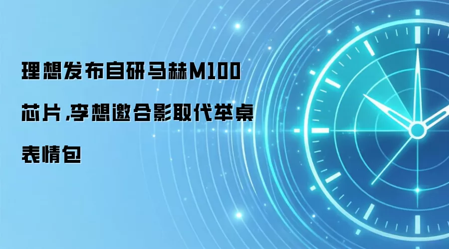 理想发布自研马赫M100芯片,李想邀合影取代举桌表情包