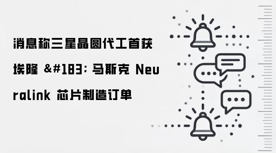 消息称三星晶圆代工首获埃隆 · 马斯克 Neuralink 芯片制造订单