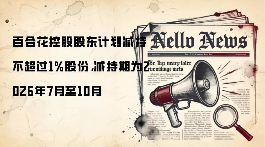 百合花控股股东计划减持不超过1%股份，减持期为2026年7月至10月