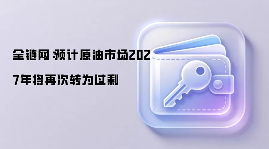 全链网：预计原油市场2027年将再次转为过剩