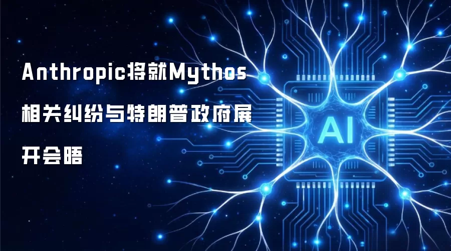 Anthropic将就Mythos相关纠纷与特朗普政府展开会晤