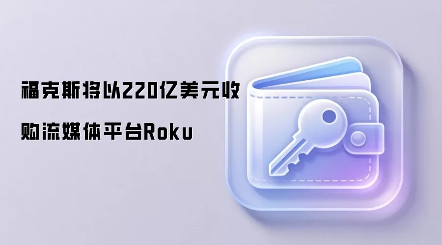 福克斯将以220亿美元收购流媒体平台Roku