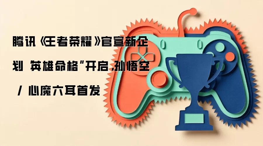 腾讯《王者荣耀》官宣新企划“英雄命格”开启,孙悟空 / 心魔六耳首发