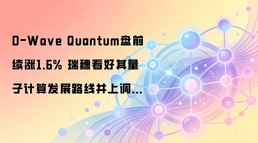 D-Wa ve Quantum盘前续涨1.6% 瑞穗看好其量子计算发展路线并上调目标价