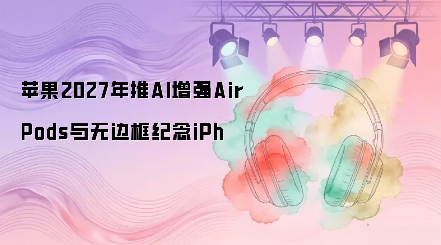 苹果2027年推AI增强AirPods与无边框纪念iPh