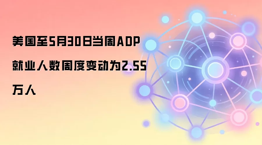 美国至5月30日当周ADP就业人数周度变动为2.55万人