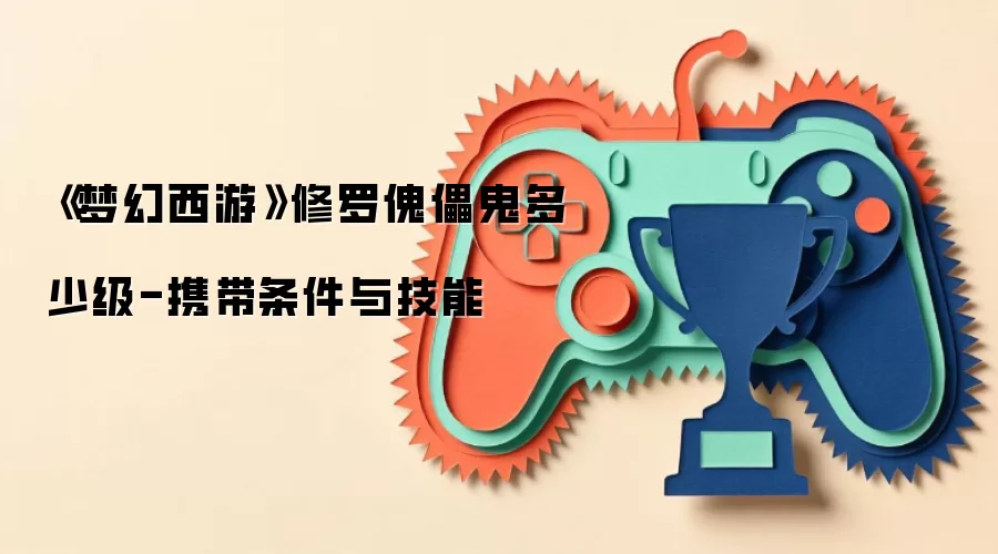 《梦幻西游》修罗傀儡鬼多少级-携带条件与技能