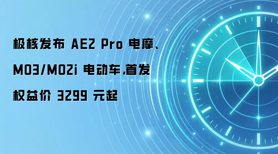 极核发布 AE2 Pro 电摩、MO3/MO2i 电动车，首发权益价 3299 元起