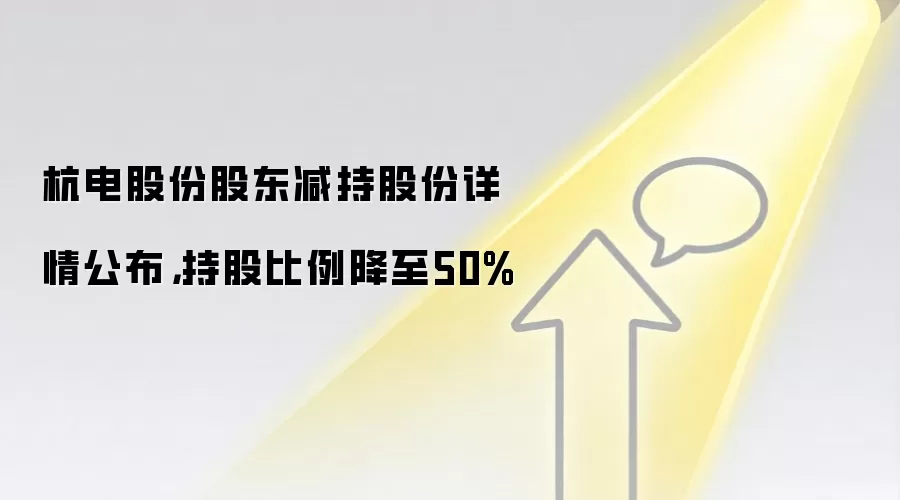 杭电股份股东减持股份详情公布，持股比例降至50%