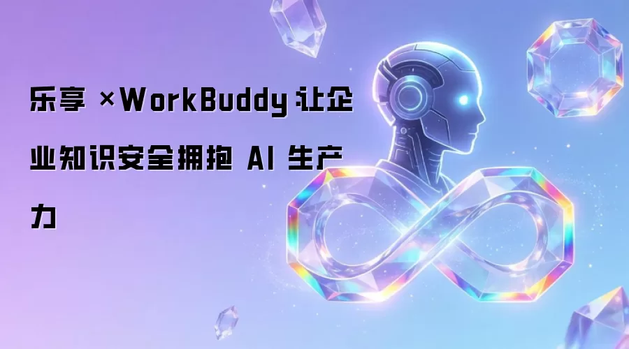 乐享 ×WorkBuddy：让企业知识安全拥抱 AI 生产力